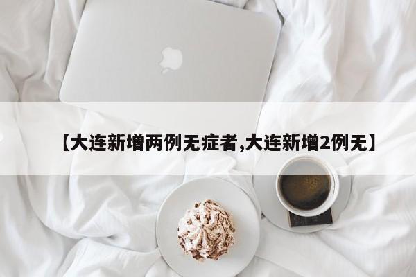 【大连新增两例无症者,大连新增2例无】