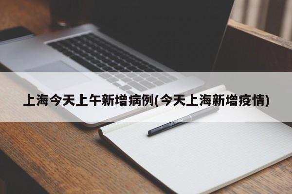 上海今天上午新增病例(今天上海新增疫情)