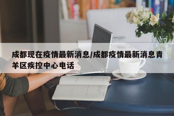 成都现在疫情最新消息/成都疫情最新消息青羊区疾控中心电话