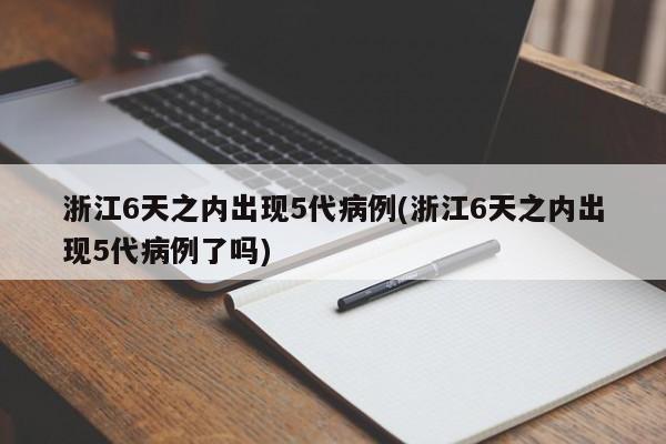 浙江6天之内出现5代病例(浙江6天之内出现5代病例了吗)