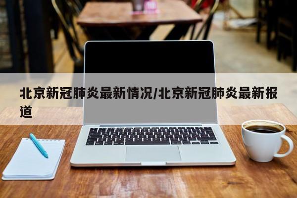 北京新冠肺炎最新情况/北京新冠肺炎最新报道