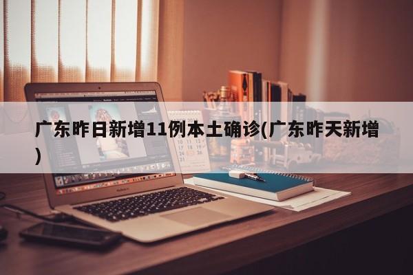 广东昨日新增11例本土确诊(广东昨天新增)