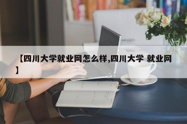 【四川大学就业网怎么样,四川大学 就业网】