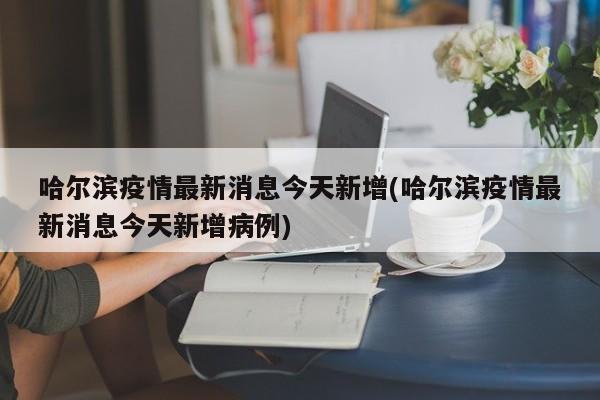 哈尔滨疫情最新消息今天新增(哈尔滨疫情最新消息今天新增病例)