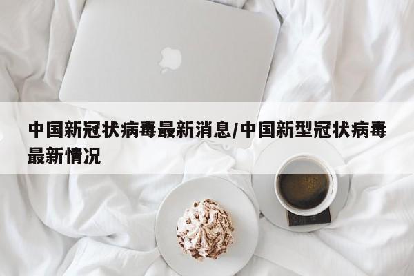 中国新冠状病毒最新消息/中国新型冠状病毒最新情况