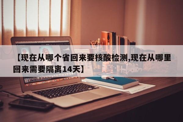 【现在从哪个省回来要核酸检测,现在从哪里回来需要隔离14天】