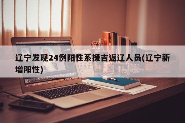 辽宁发现24例阳性系援吉返辽人员(辽宁新增阳性)
