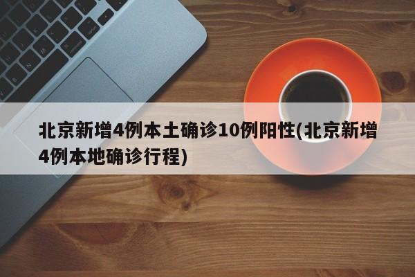 北京新增4例本土确诊10例阳性(北京新增4例本地确诊行程)