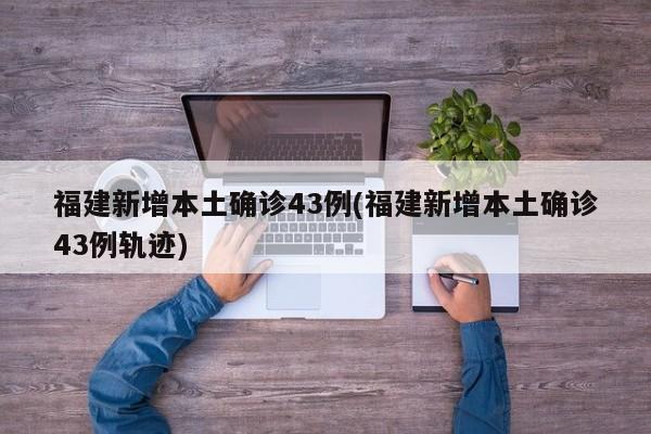 福建新增本土确诊43例(福建新增本土确诊43例轨迹)