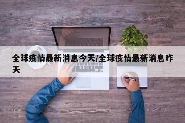 全球疫情最新消息今天/全球疫情最新消息昨天