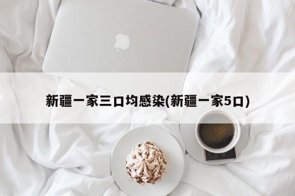 新疆一家三口均感染(新疆一家5口)