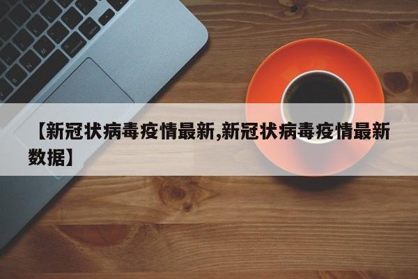 【新冠状病毒疫情最新,新冠状病毒疫情最新数据】