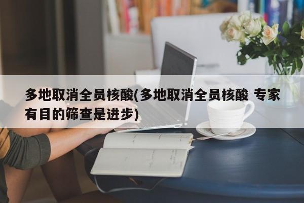 多地取消全员核酸(多地取消全员核酸 专家有目的筛查是进步)