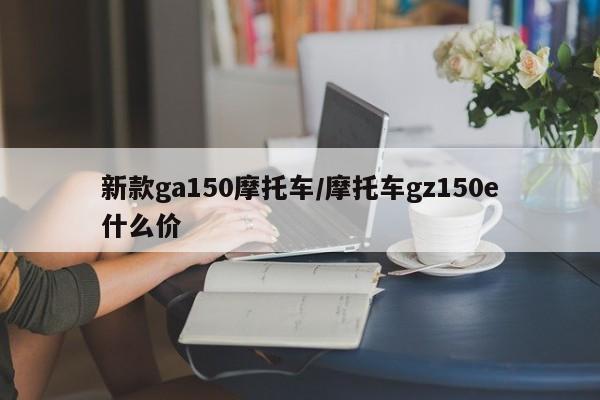 新款ga150摩托车/摩托车gz150e什么价