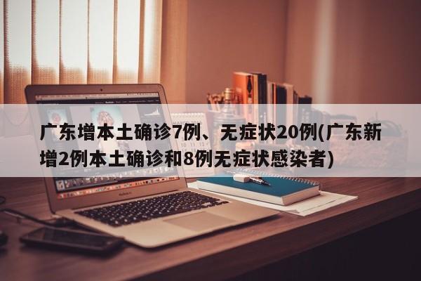 广东增本土确诊7例、无症状20例(广东新增2例本土确诊和8例无症状感染者)