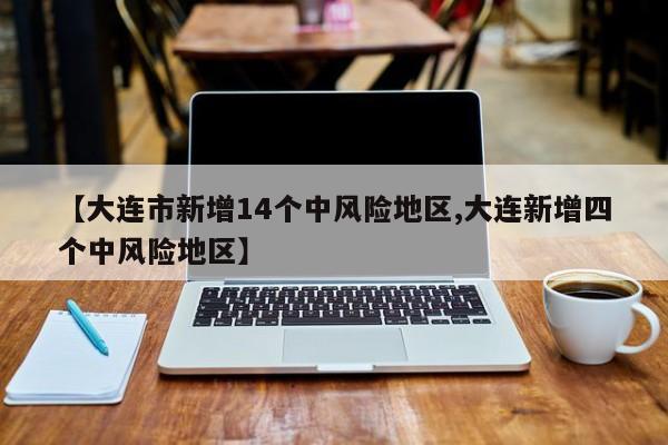 【大连市新增14个中风险地区,大连新增四个中风险地区】