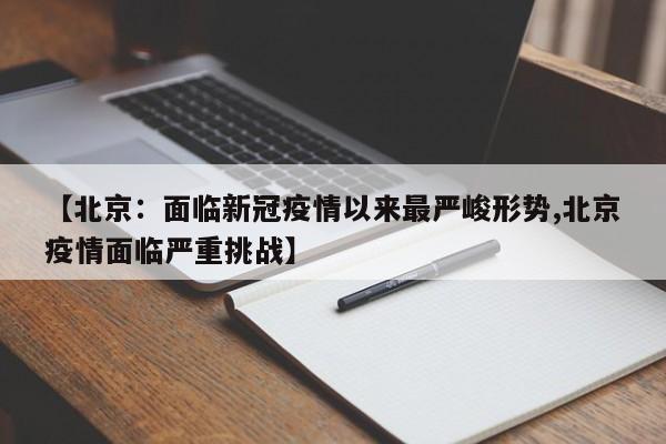 【北京：面临新冠疫情以来最严峻形势,北京疫情面临严重挑战】