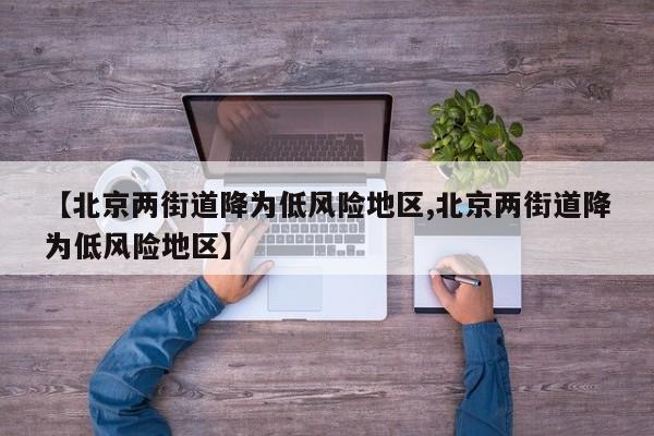 【北京两街道降为低风险地区,北京两街道降为低风险地区】