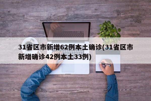 31省区市新增62例本土确诊(31省区市新增确诊42例本土33例)