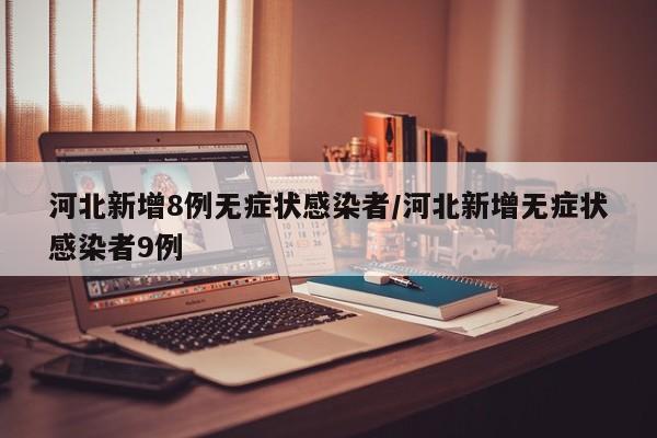 河北新增8例无症状感染者/河北新增无症状感染者9例