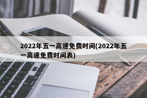 2022年五一高速免费时间(2022年五一高速免费时间表)