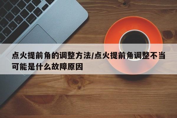 点火提前角的调整方法/点火提前角调整不当可能是什么故障原因