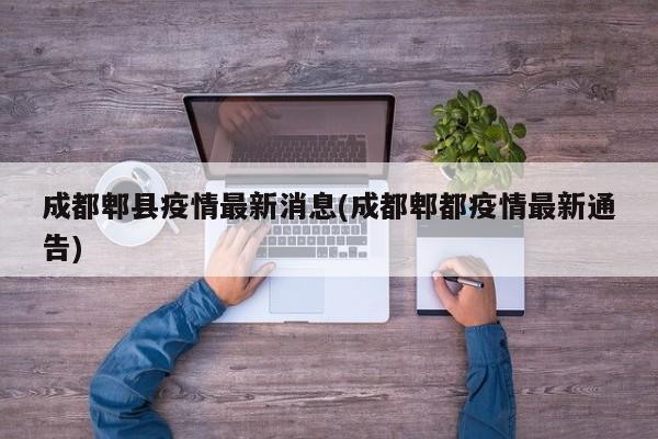 成都郫县疫情最新消息(成都郫都疫情最新通告)