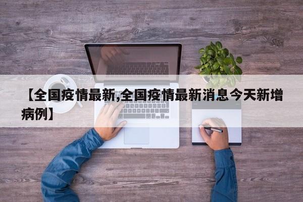 【全国疫情最新,全国疫情最新消息今天新增病例】