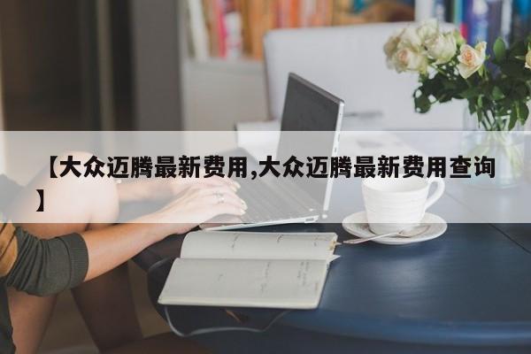 【大众迈腾最新费用,大众迈腾最新费用查询】