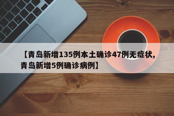【青岛新增135例本土确诊47例无症状,青岛新增5例确诊病例】