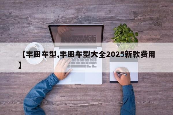【丰田车型,丰田车型大全2025新款费用】