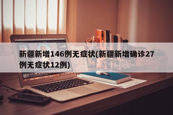 新疆新增146例无症状(新疆新增确诊27例无症状12例)