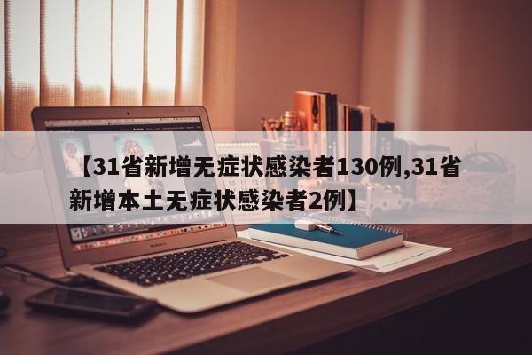 【31省新增无症状感染者130例,31省新增本土无症状感染者2例】