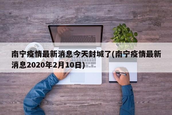 南宁疫情最新消息今天封城了(南宁疫情最新消息2020年2月10日)