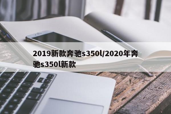 2019新款奔驰s350l/2020年奔驰s350l新款