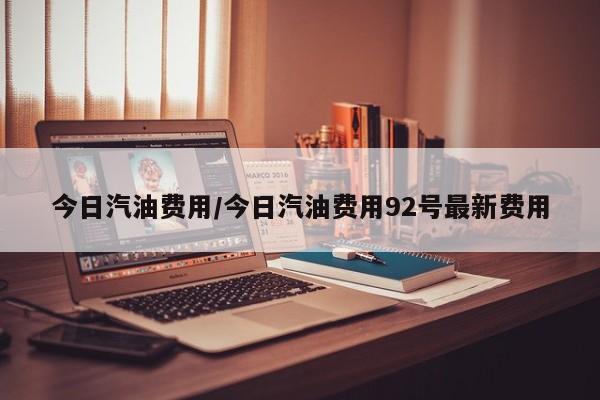 今日汽油费用/今日汽油费用92号最新费用