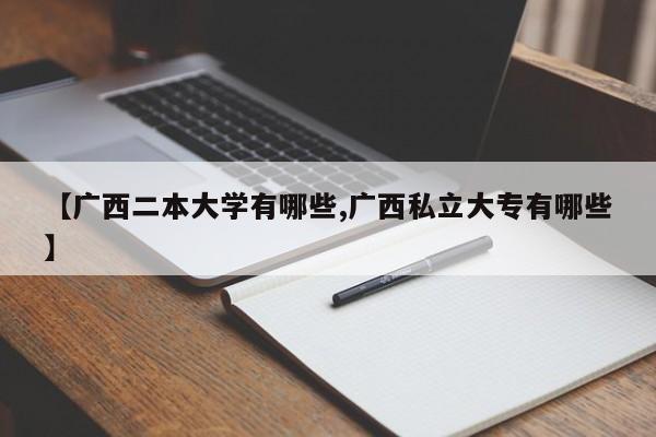 【广西二本大学有哪些,广西私立大专有哪些】