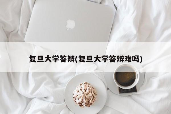 复旦大学答辩(复旦大学答辩难吗)