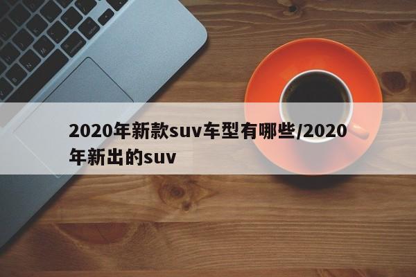 2020年新款suv车型有哪些/2020年新出的suv