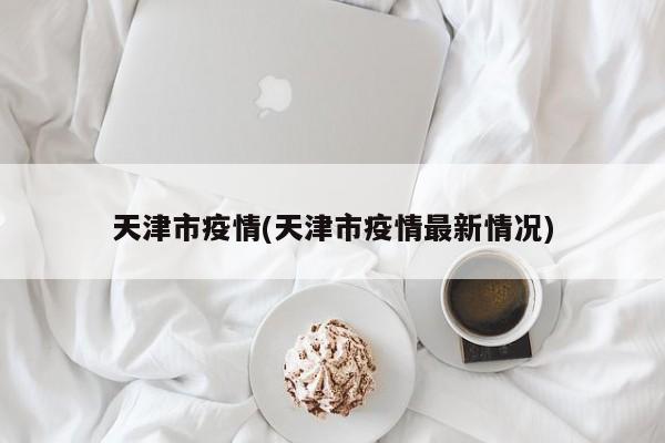 天津市疫情(天津市疫情最新情况)