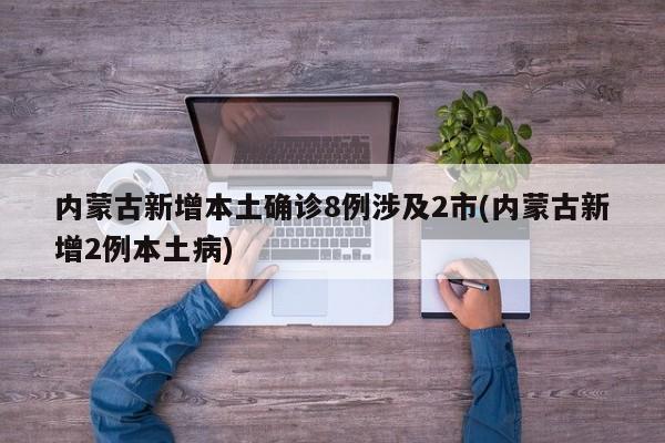 内蒙古新增本土确诊8例涉及2市(内蒙古新增2例本土病)