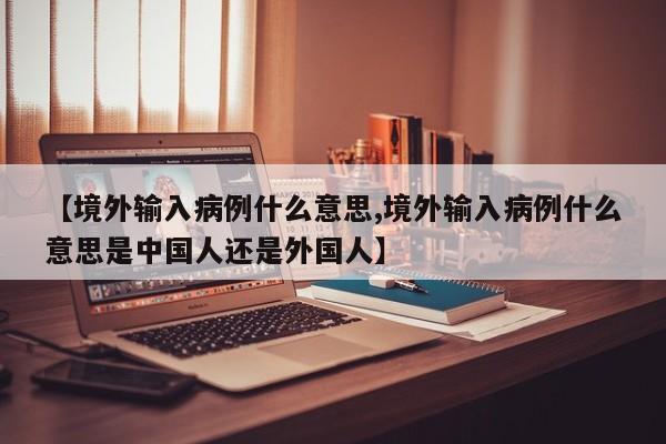 【境外输入病例什么意思,境外输入病例什么意思是中国人还是外国人】