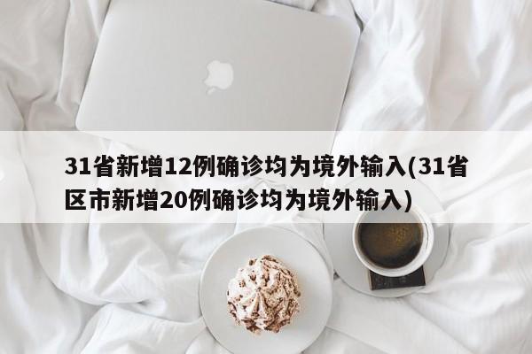31省新增12例确诊均为境外输入(31省区市新增20例确诊均为境外输入)