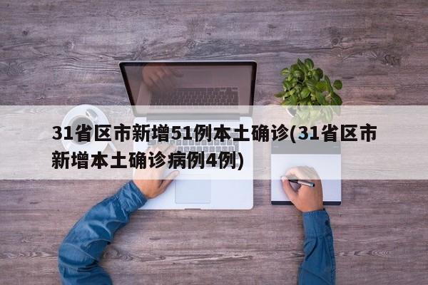 31省区市新增51例本土确诊(31省区市新增本土确诊病例4例)