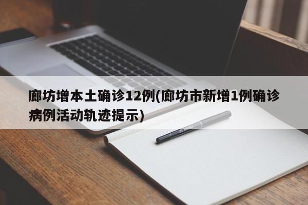 廊坊增本土确诊12例(廊坊市新增1例确诊病例活动轨迹提示)