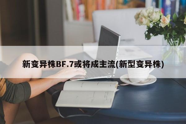 新变异株BF.7或将成主流(新型变异株)