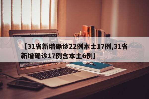 【31省新增确诊22例本土17例,31省新增确诊17例含本土6例】