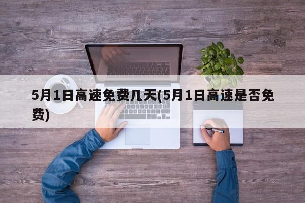 5月1日高速免费几天(5月1日高速是否免费)