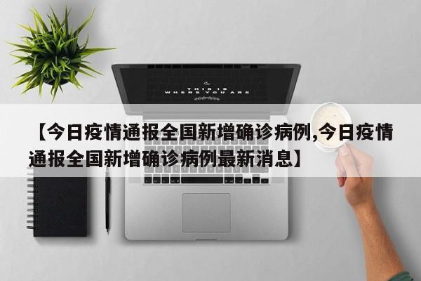 【今日疫情通报全国新增确诊病例,今日疫情通报全国新增确诊病例最新消息】