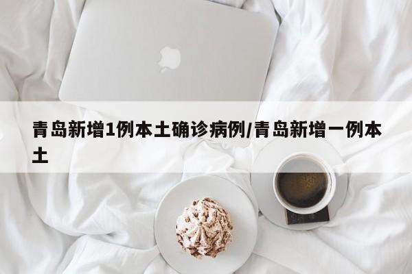 青岛新增1例本土确诊病例/青岛新增一例本土